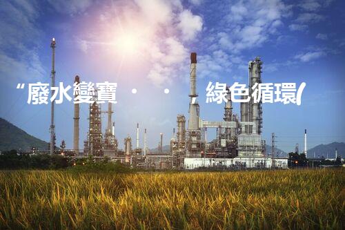 “廢水變寶，綠色循環(huán)，環(huán)保新篇章！”